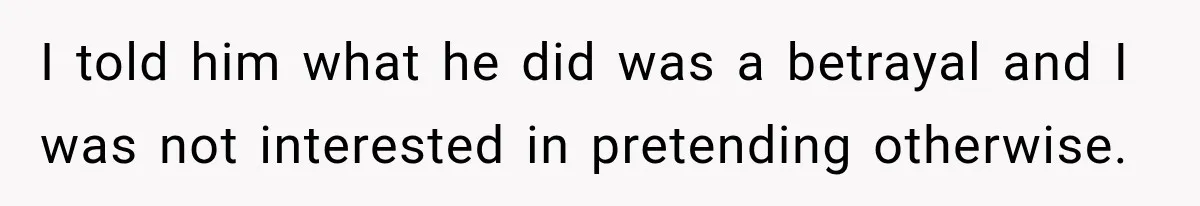I told him what he did was a betrayal and I was not interested in pretending otherwise.