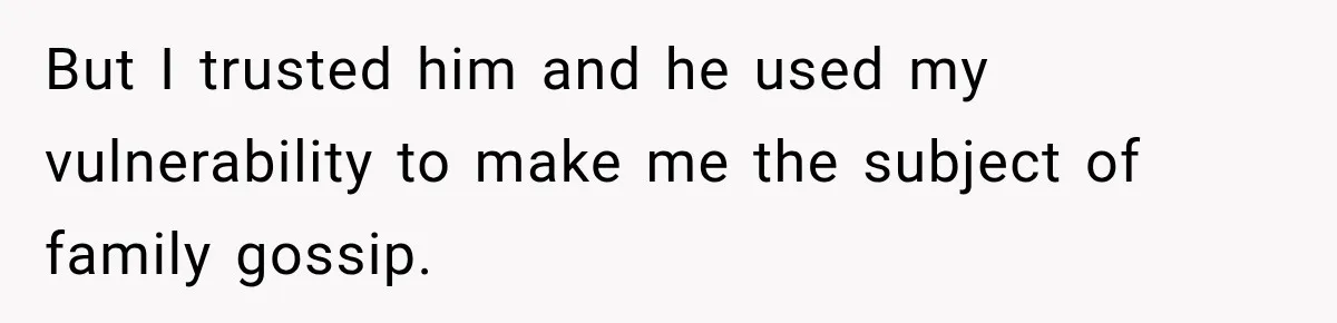 But I trusted him and he used my vulnerability to make me the subject of family gossip.