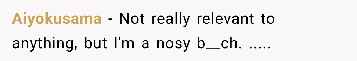 Aiyokusama − Not really relevant to anything, but I'm a nosy b__ch. .....