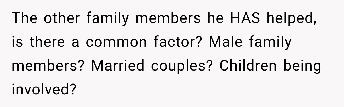 The other family members he HAS helped, is there a common factor? Male family members? Married couples? Children being involved?