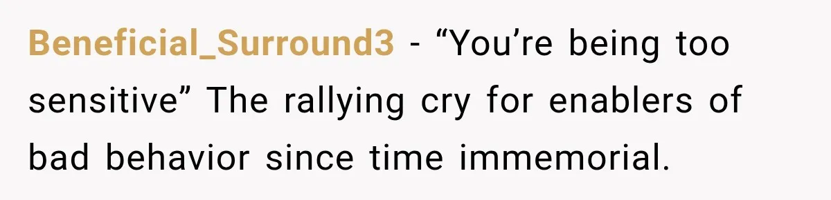 Beneficial_Surround3 − “You’re being too sensitive” The rallying cry for enablers of bad behavior since time immemorial.