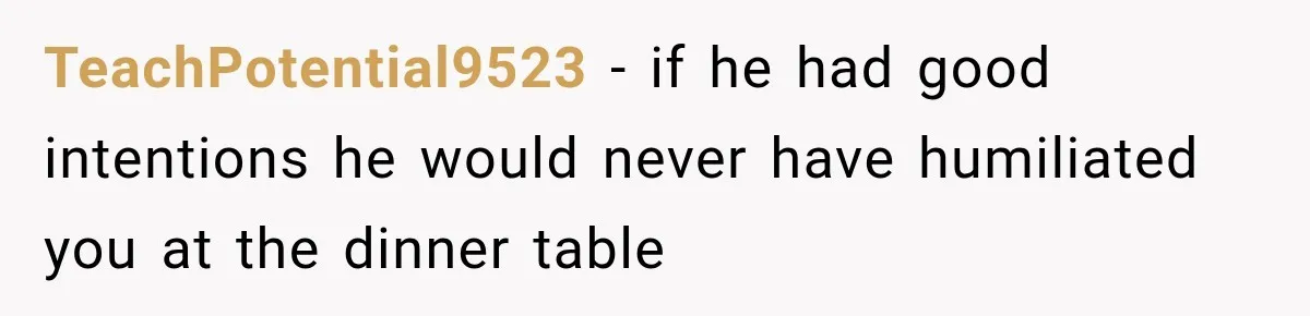 TeachPotential9523 − if he had good intentions he would never have humiliated you at the dinner table