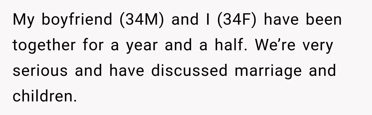 My boyfriend (34M) and I (34F) have been together for a year and a half. We’re very serious and have discussed marriage and children.