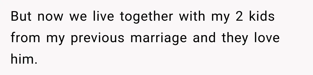 But now we live together with my 2 kids from my previous marriage and they love him.
