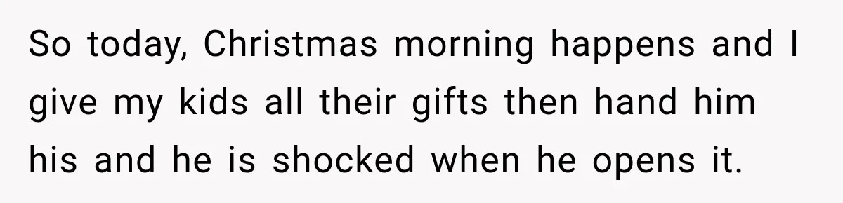 So today, Christmas morning happens and I give my kids all their gifts then hand him his and he is shocked when he opens it.