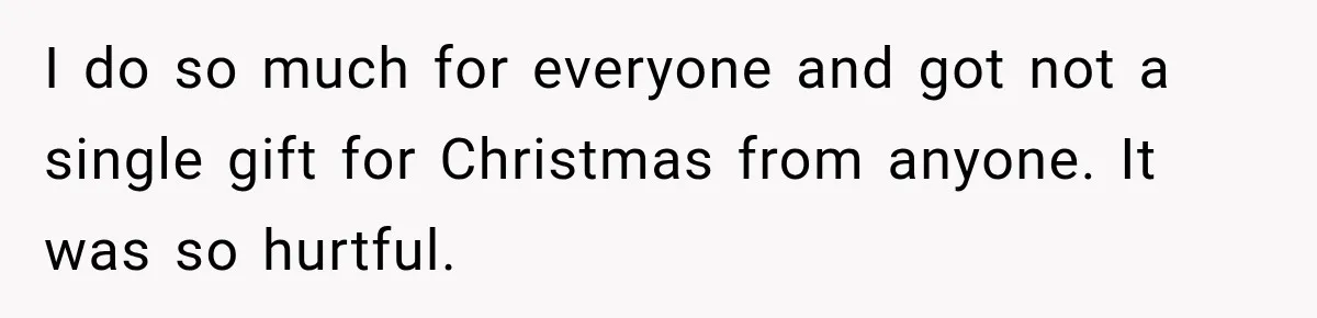 I do so much for everyone and got not a single gift for Christmas from anyone. It was so hurtful.