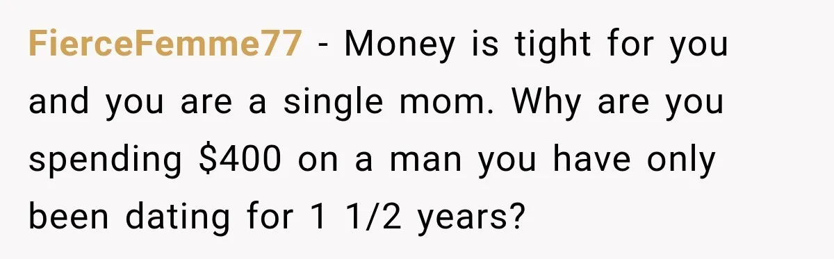 FierceFemme77 − Money is tight for you and you are a single mom. Why are you spending $400 on a man you have only been dating for 1 1/2 years?