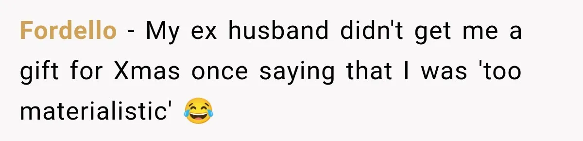 Fordello − My ex husband didn't get me a gift for Xmas once saying that I was 'too materialistic' 😂