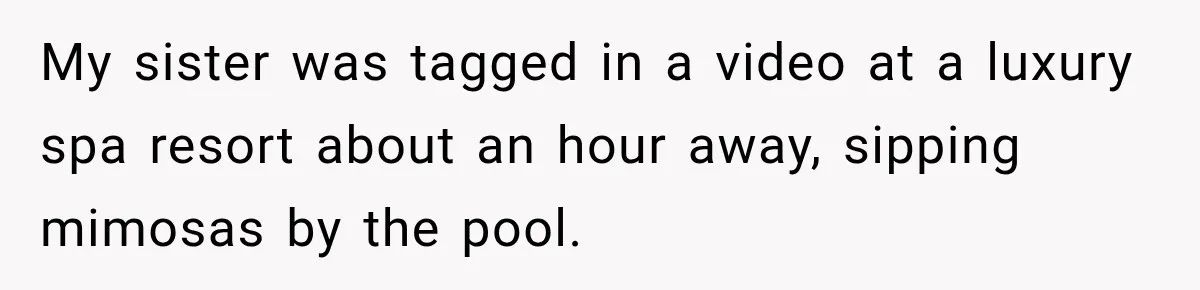My sister was tagged in a video at a luxury spa resort about an hour away, sipping mimosas by the pool.