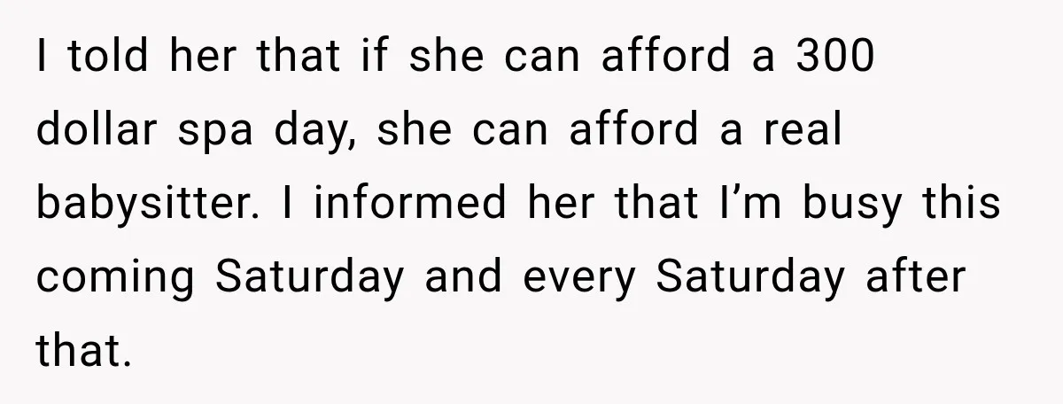 I told her that if she can afford a 300 dollar spa day, she can afford a real babysitter. I informed her that I’m busy this coming Saturday and every...