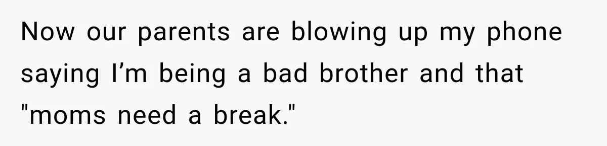 Now our parents are blowing up my phone saying I’m being a bad brother and that "moms need a break."