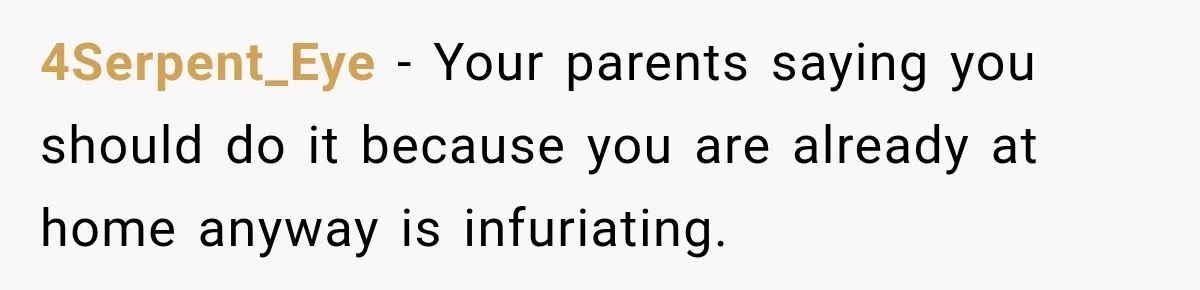 4Serpent_Eye − Your parents saying you should do it because you are already at home anyway is infuriating.