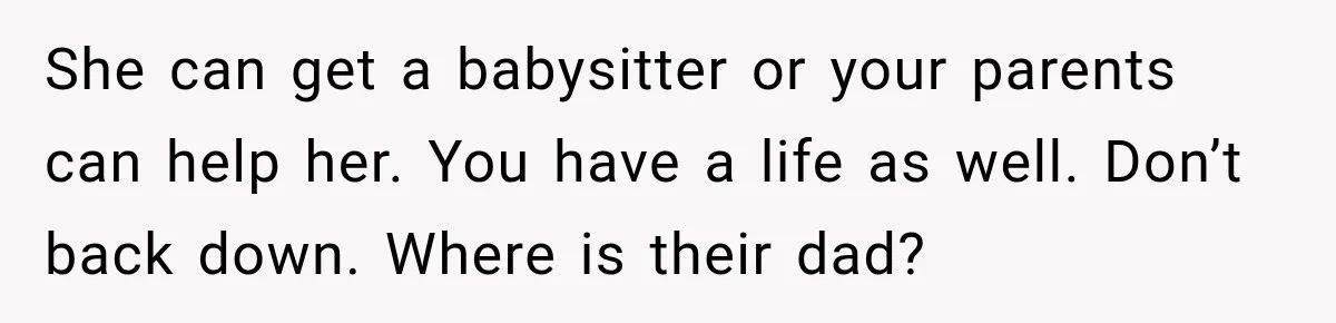 She can get a babysitter or your parents can help her. You have a life as well. Don’t back down. Where is their dad?