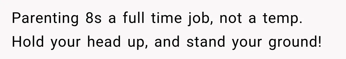 Parenting 8s a full time job, not a temp. Hold your head up, and stand your ground!