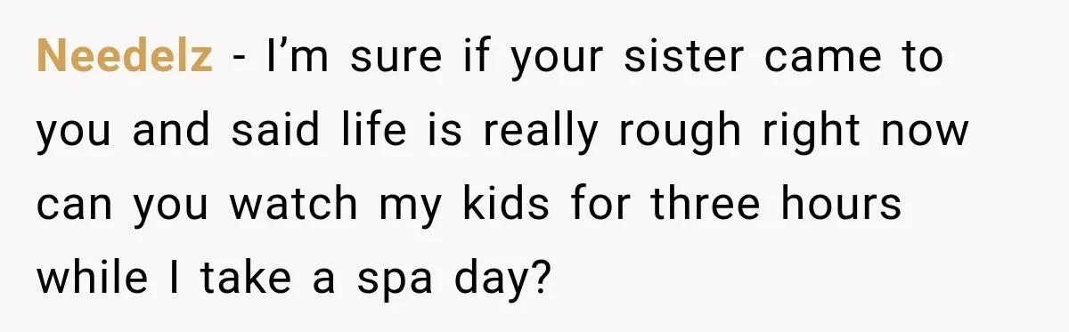 Needelz − I’m sure if your sister came to you and said life is really rough right now can you watch my kids for three hours while I take a...