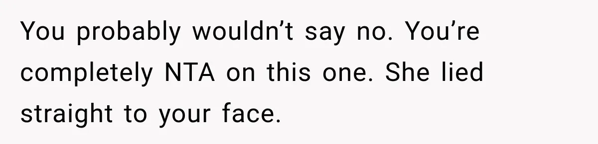 You probably wouldn’t say no. You’re completely NTA on this one. She lied straight to your face.