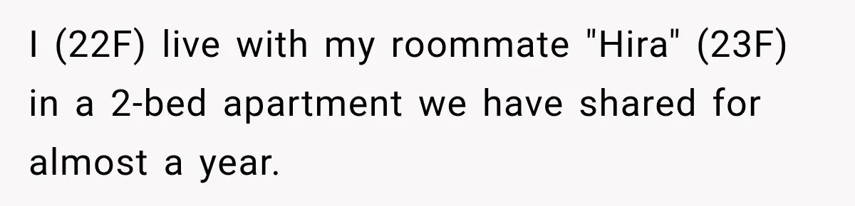 I (22F) live with my roommate "Hira" (23F) in a 2-bed apartment we have shared for almost a year.