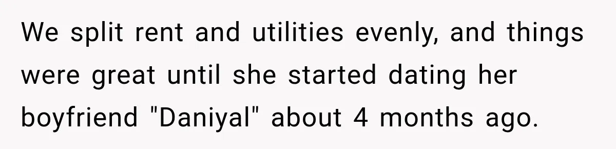 We split rent and utilities evenly, and things were great until she started dating her boyfriend "Daniyal" about 4 months ago.