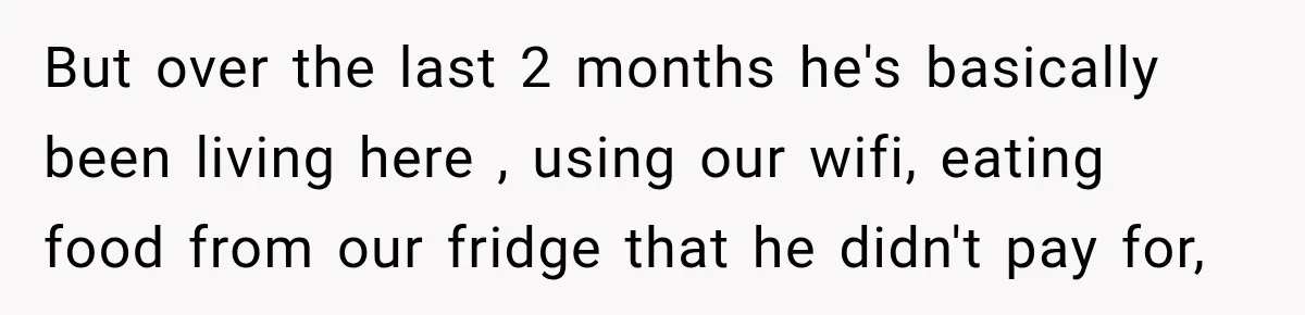 But over the last 2 months he's basically been living here , using our wifi, eating food from our fridge that he didn't pay for,