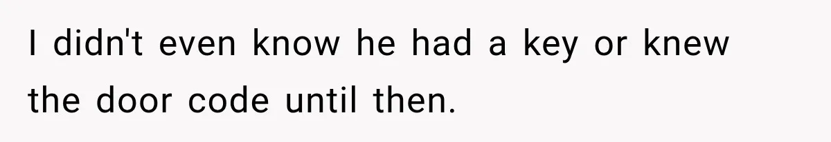 I didn't even know he had a key or knew the door code until then.