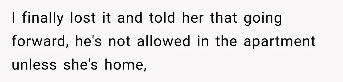 I finally lost it and told her that going forward, he's not allowed in the apartment unless she's home,