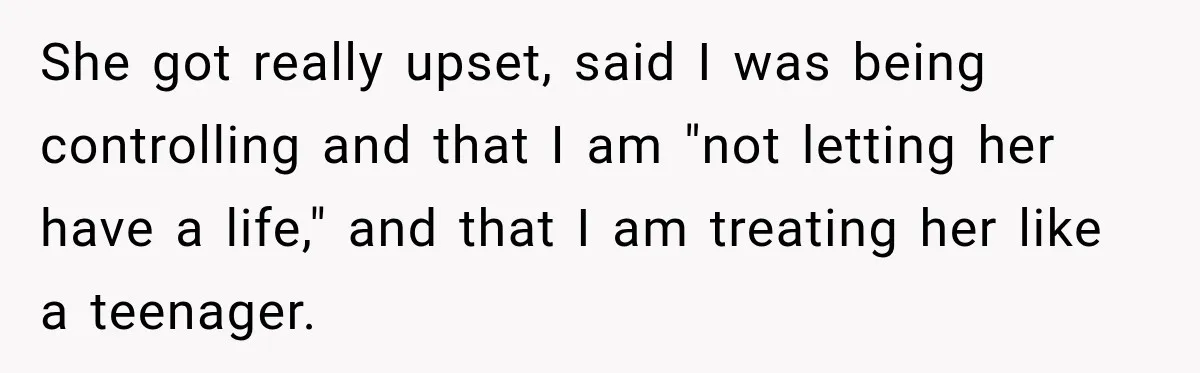 She got really upset, said I was being controlling and that I am "not letting her have a life," and that I am treating her like a teenager.