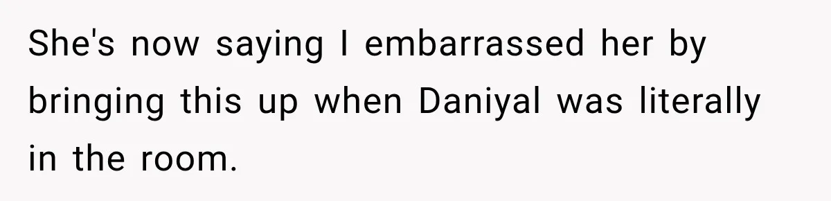 She's now saying I embarrassed her by bringing this up when Daniyal was literally in the room.