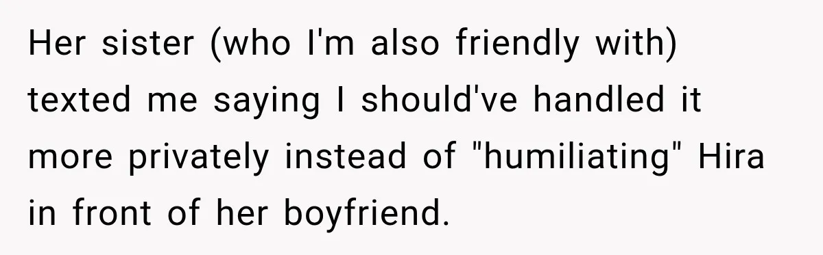 Her sister (who I'm also friendly with) texted me saying I should've handled it more privately instead of "humiliating" Hira in front of her boyfriend.