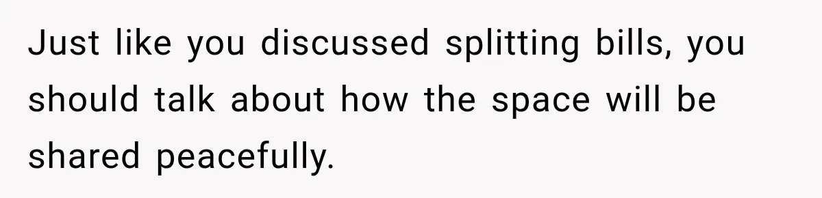 Just like you discussed splitting bills, you should talk about how the space will be shared peacefully.