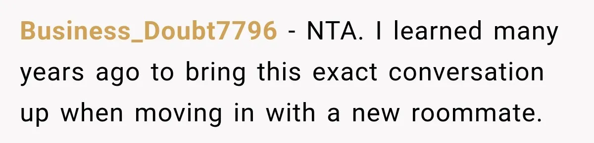 Business_Doubt7796 − NTA. I learned many years ago to bring this exact conversation up when moving in with a new roommate.
