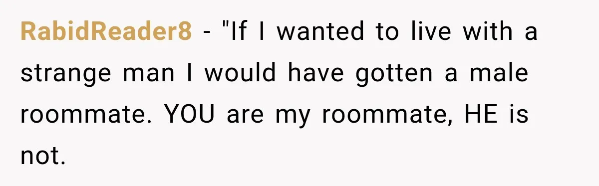 RabidReader8 − "If I wanted to live with a strange man I would have gotten a male roommate. YOU are my roommate, HE is not.