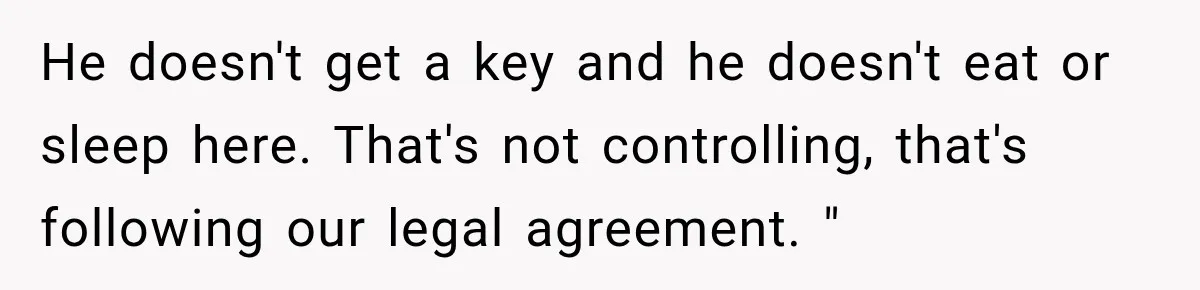 He doesn't get a key and he doesn't eat or sleep here. That's not controlling, that's following our legal agreement. "