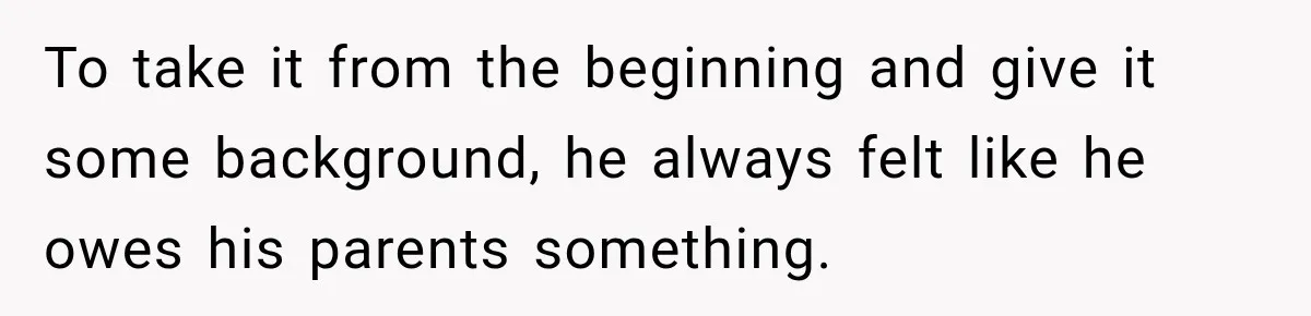 To take it from the beginning and give it some background, he always felt like he owes his parents something.
