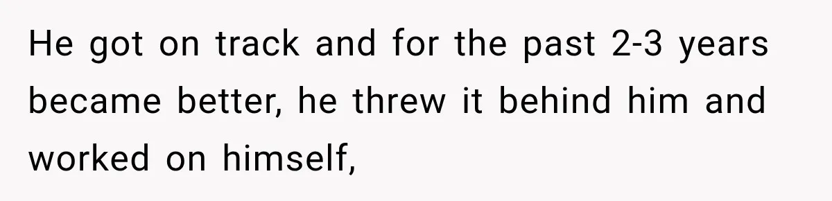 He got on track and for the past 2-3 years became better, he threw it behind him and worked on himself,