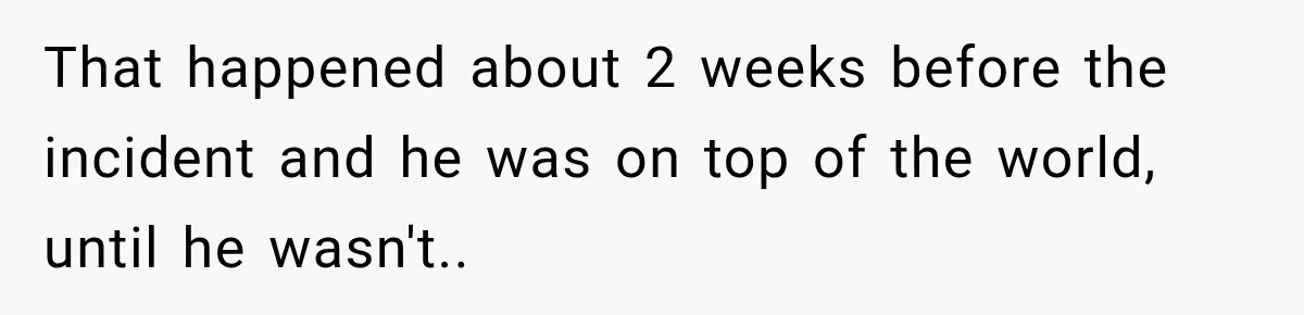 That happened about 2 weeks before the incident and he was on top of the world, until he wasn't..
