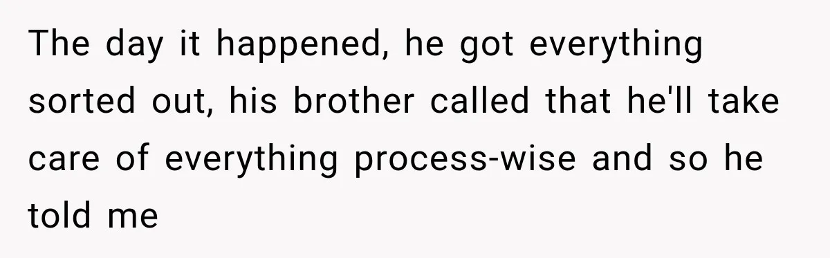 The day it happened, he got everything sorted out, his brother called that he'll take care of everything process-wise and so he told me