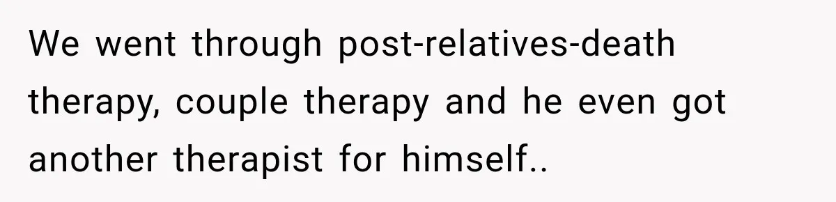 We went through post-relatives-death therapy, couple therapy and he even got another therapist for himself..