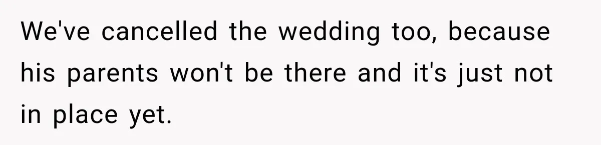 We've cancelled the wedding too, because his parents won't be there and it's just not in place yet.