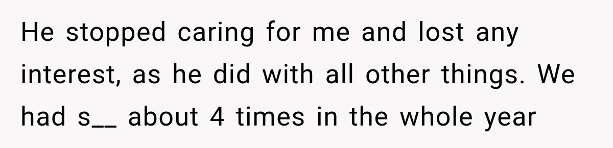 He stopped caring for me and lost any interest, as he did with all other things. We had s__ about 4 times in the whole year