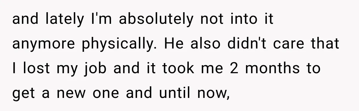 and lately I'm absolutely not into it anymore physically. He also didn't care that I lost my job and it took me 2 months to get a new one and...
