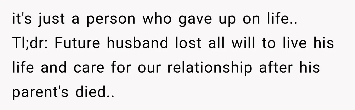 it's just a person who gave up on life.. Tl;dr: Future husband lost all will to live his life and care for our relationship after his parent's died..