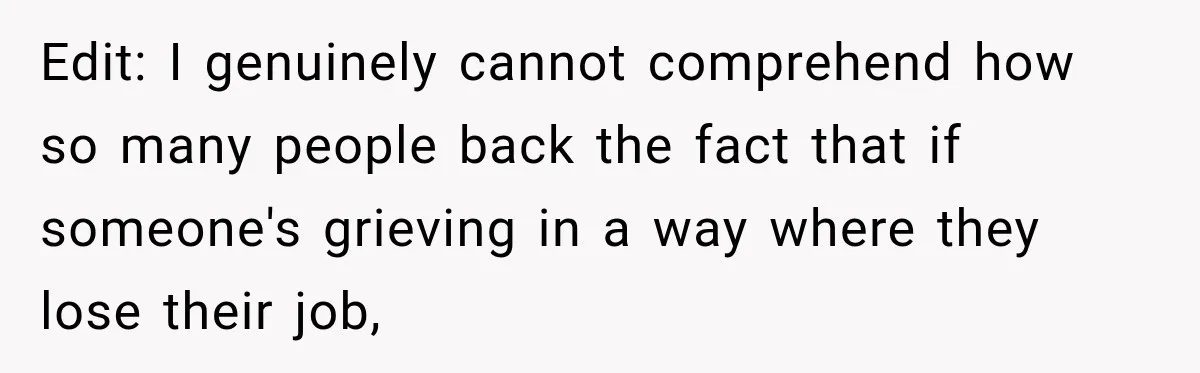 Edit: I genuinely cannot comprehend how so many people back the fact that if someone's grieving in a way where they lose their job,