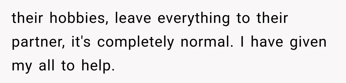 their hobbies, leave everything to their partner, it's completely normal. I have given my all to help.