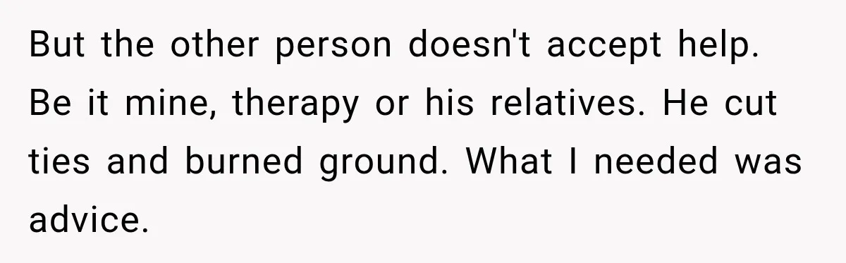 But the other person doesn't accept help. Be it mine, therapy or his relatives. He cut ties and burned ground. What I needed was advice.