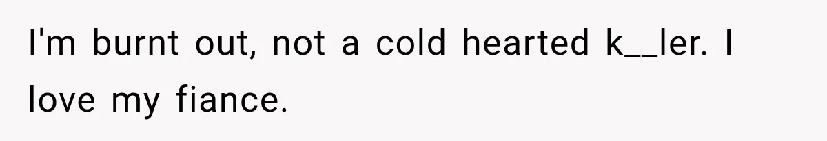 I'm burnt out, not a cold hearted k__ler. I love my fiance.