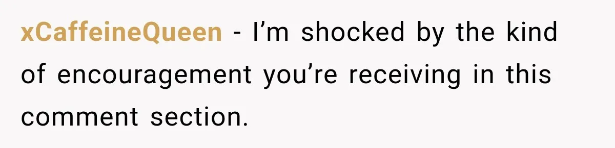 xCaffeineQueen − I’m shocked by the kind of encouragement you’re receiving in this comment section.