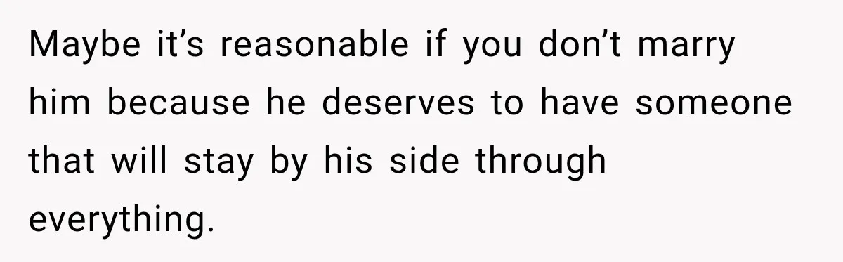 Maybe it’s reasonable if you don’t marry him because he deserves to have someone that will stay by his side through everything.