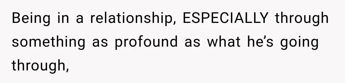Being in a relationship, ESPECIALLY through something as profound as what he’s going through,