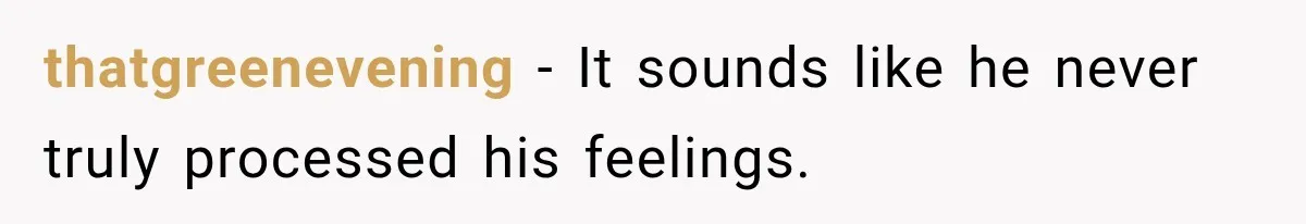 thatgreenevening − It sounds like he never truly processed his feelings.