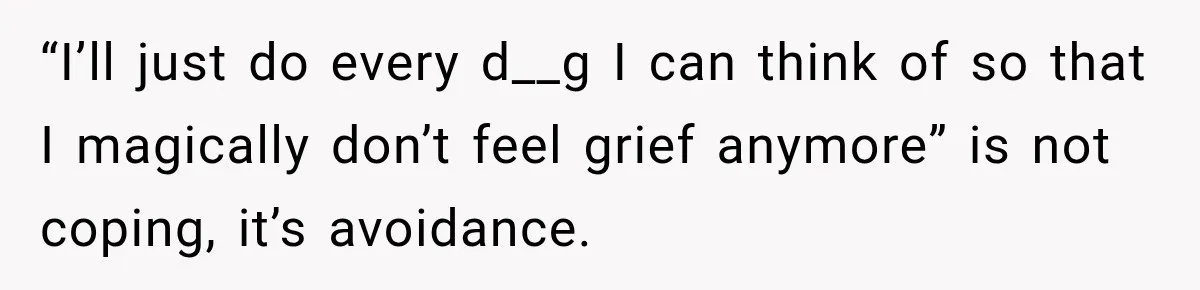 “I’ll just do every d__g I can think of so that I magically don’t feel grief anymore” is not coping, it’s avoidance.